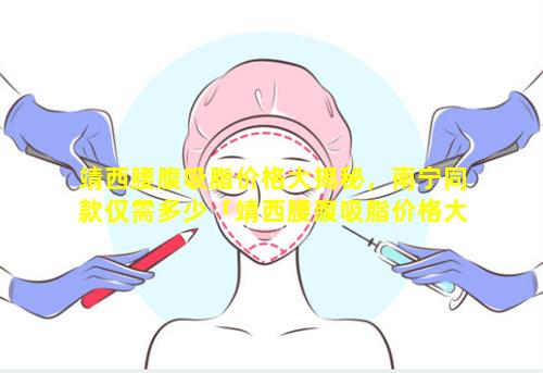 靖西腰腹吸脂价格大揭秘，南宁同款仅需多少「靖西腰腹吸脂价格大揭秘 🐝 ,南宁同款仅需多少」